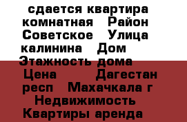 сдается квартира 2комнатная › Район ­ Советское › Улица ­ калинина › Дом ­ 62 › Этажность дома ­ 2 › Цена ­ 15 - Дагестан респ., Махачкала г. Недвижимость » Квартиры аренда   